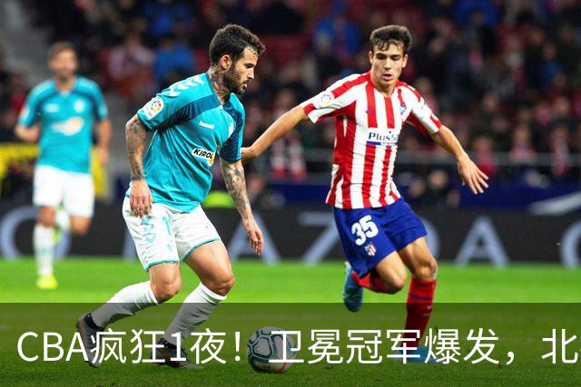 CBA疯狂1夜！卫冕冠军爆发，北控遭首败，深圳迎首胜，积分榜更新